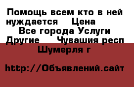 Помощь всем кто в ней нуждается  › Цена ­ 6 000 - Все города Услуги » Другие   . Чувашия респ.,Шумерля г.